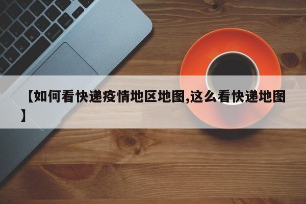 【如何看快递疫情地区地图,这么看快递地图】
