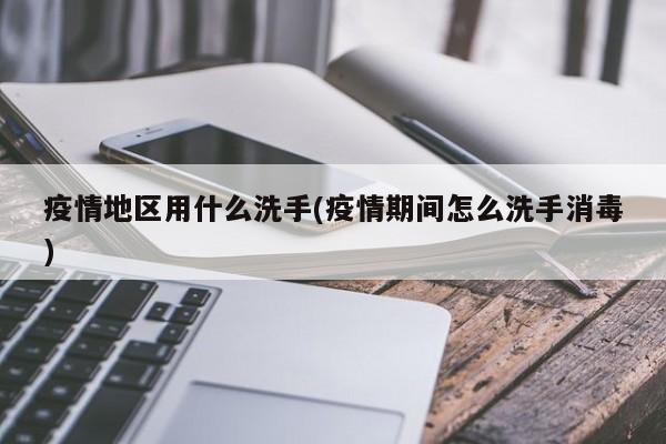 疫情地区用什么洗手(疫情期间怎么洗手消毒)
