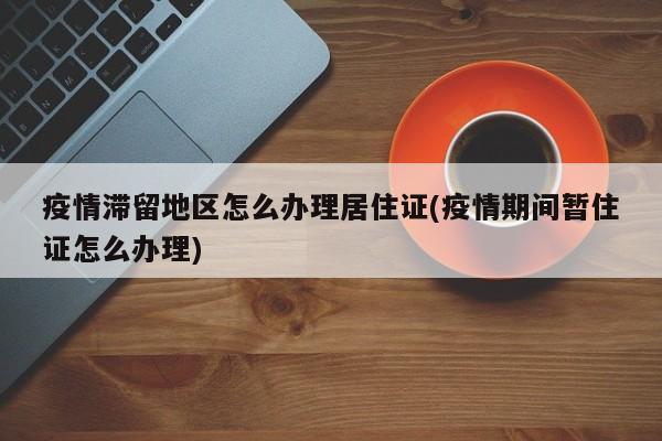 疫情滞留地区怎么办理居住证(疫情期间暂住证怎么办理)