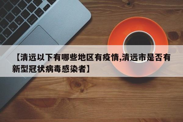 【清远以下有哪些地区有疫情,清远市是否有新型冠状病毒感染者】
