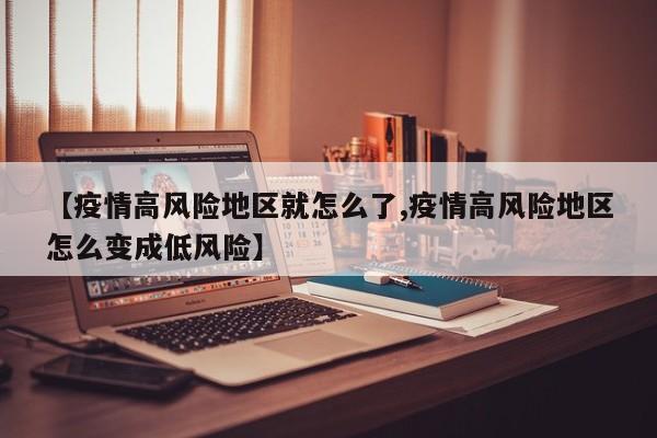 【疫情高风险地区就怎么了,疫情高风险地区怎么变成低风险】