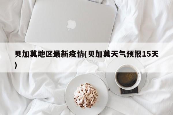 贝加莫地区最新疫情(贝加莫天气预报15天)