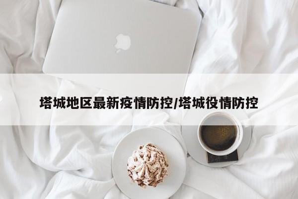 塔城地区最新疫情防控/塔城役情防控
