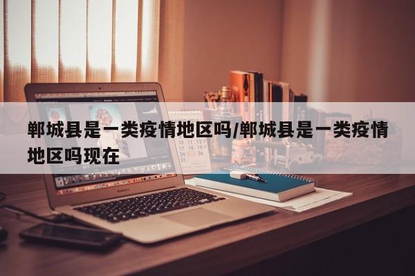 郸城县是一类疫情地区吗/郸城县是一类疫情地区吗现在