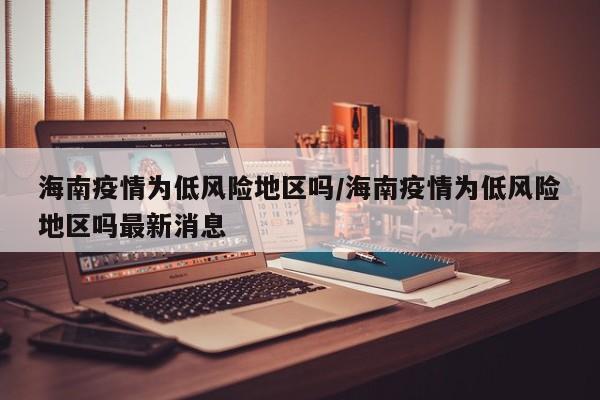 海南疫情为低风险地区吗/海南疫情为低风险地区吗最新消息