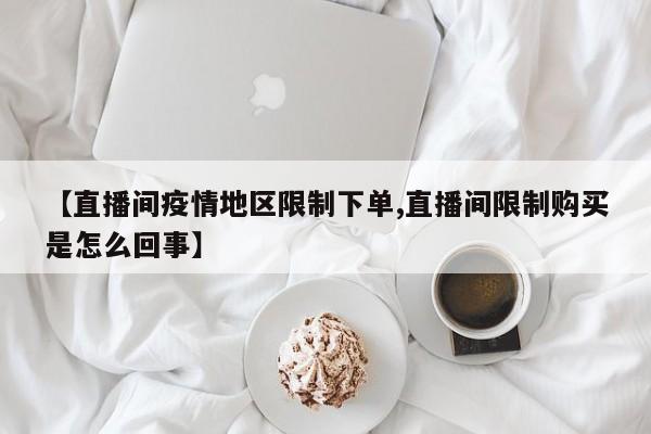 【直播间疫情地区限制下单,直播间限制购买是怎么回事】