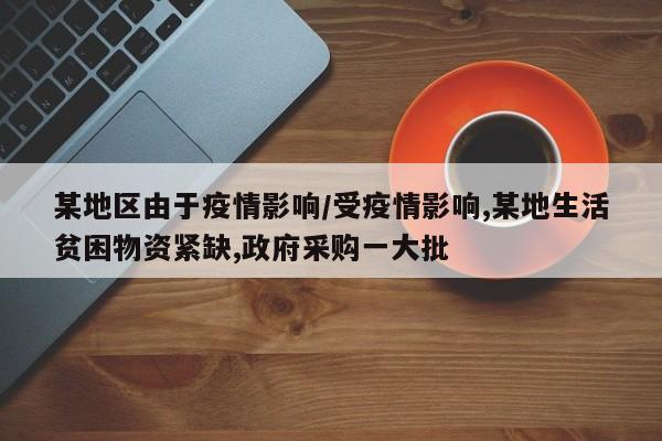 某地区由于疫情影响/受疫情影响,某地生活贫困物资紧缺,政府采购一大批