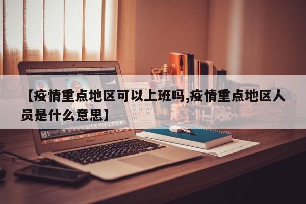 【疫情重点地区可以上班吗,疫情重点地区人员是什么意思】