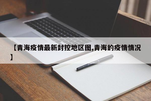 【青海疫情最新封控地区图,青海的疫情情况】