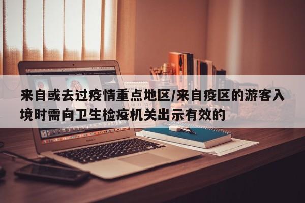 来自或去过疫情重点地区/来自疫区的游客入境时需向卫生检疫机关出示有效的