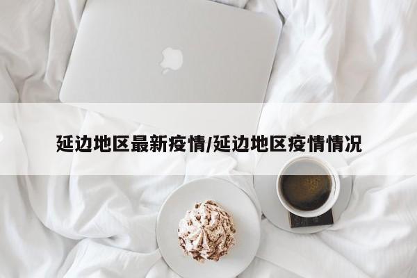 延边地区最新疫情/延边地区疫情情况