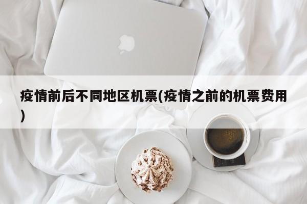 疫情前后不同地区机票(疫情之前的机票费用)
