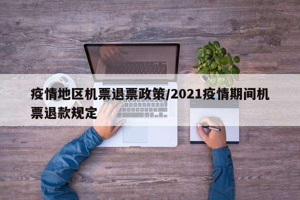 疫情地区机票退票政策/2021疫情期间机票退款规定