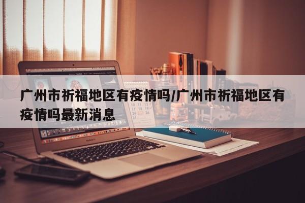 广州市祈福地区有疫情吗/广州市祈福地区有疫情吗最新消息