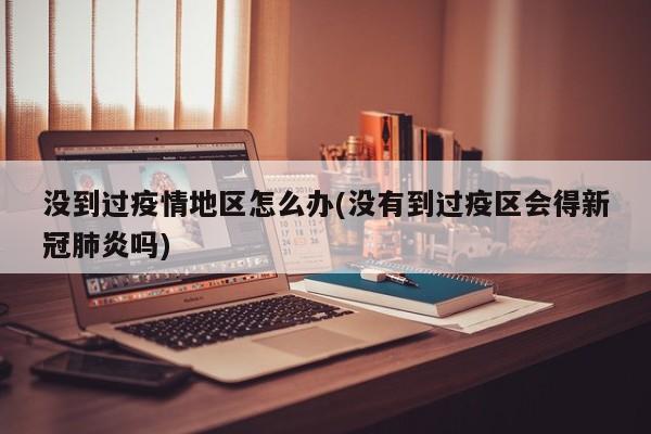 没到过疫情地区怎么办(没有到过疫区会得新冠肺炎吗)