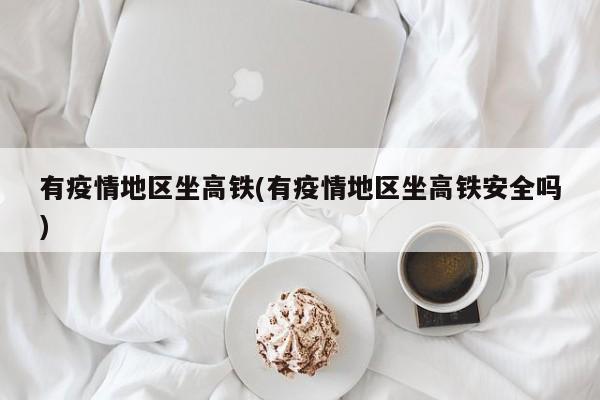 有疫情地区坐高铁(有疫情地区坐高铁安全吗)