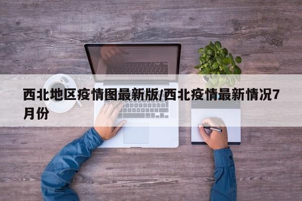 西北地区疫情图最新版/西北疫情最新情况7月份