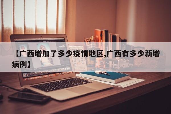 【广西增加了多少疫情地区,广西有多少新增病例】