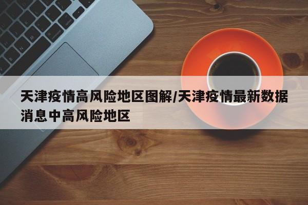 天津疫情高风险地区图解/天津疫情最新数据消息中高风险地区