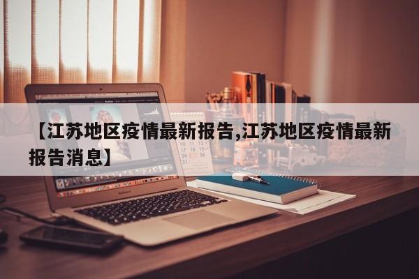 【江苏地区疫情最新报告,江苏地区疫情最新报告消息】