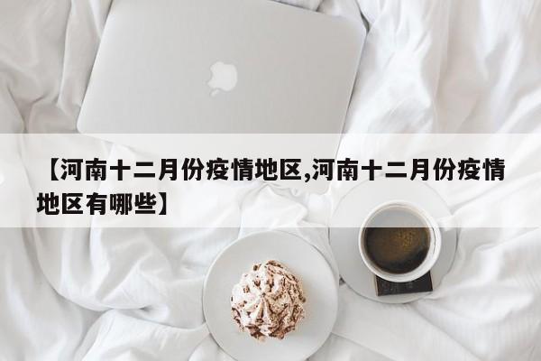 【河南十二月份疫情地区,河南十二月份疫情地区有哪些】