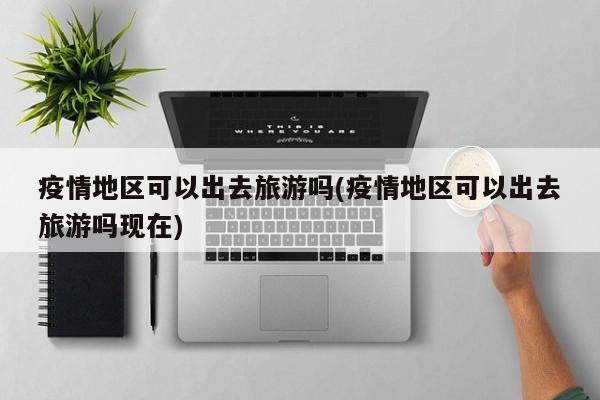 疫情地区可以出去旅游吗(疫情地区可以出去旅游吗现在)