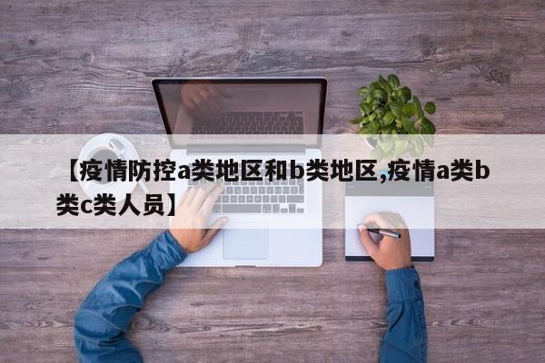 【疫情防控a类地区和b类地区,疫情a类b类c类人员】