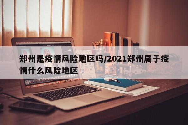 郑州是疫情风险地区吗/2021郑州属于疫情什么风险地区