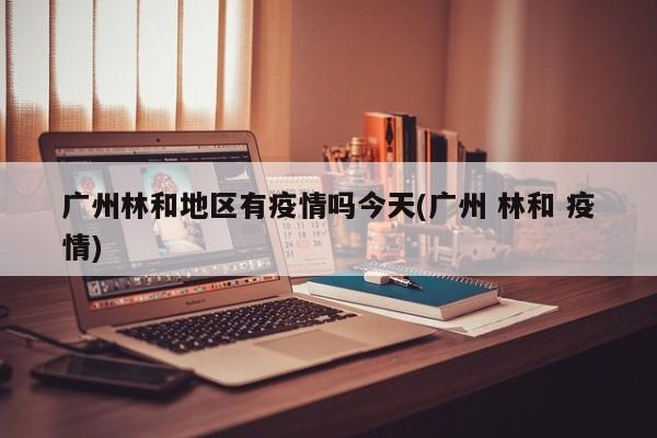 广州林和地区有疫情吗今天(广州 林和 疫情)