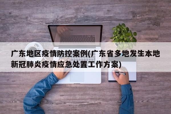广东地区疫情防控案例(广东省多地发生本地新冠肺炎疫情应急处置工作方案)