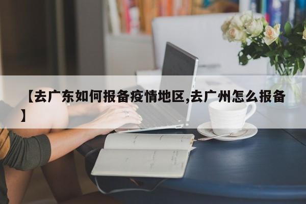 【去广东如何报备疫情地区,去广州怎么报备】