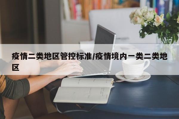 疫情二类地区管控标准/疫情境内一类二类地区