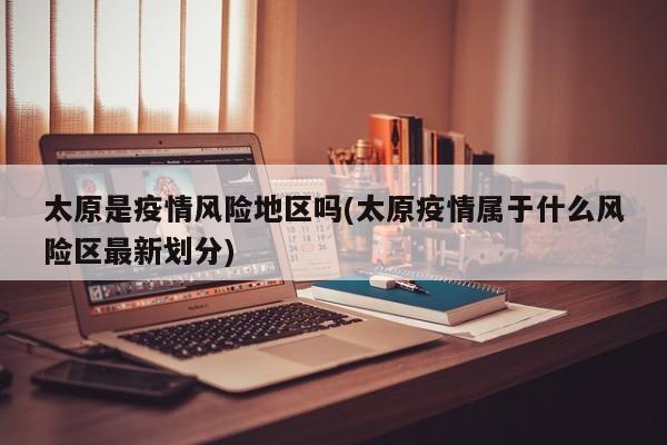 太原是疫情风险地区吗(太原疫情属于什么风险区最新划分)