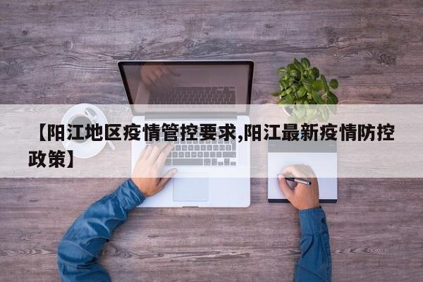 【阳江地区疫情管控要求,阳江最新疫情防控政策】