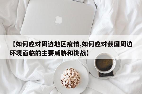 【如何应对周边地区疫情,如何应对我国周边环境面临的主要威胁和挑战】