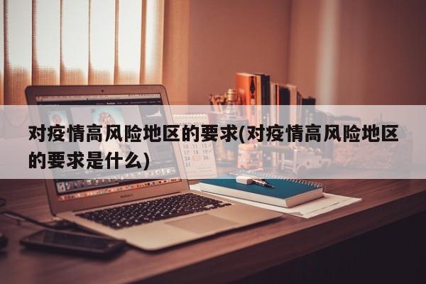 对疫情高风险地区的要求(对疫情高风险地区的要求是什么)