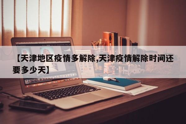 【天津地区疫情多解除,天津疫情解除时间还要多少天】