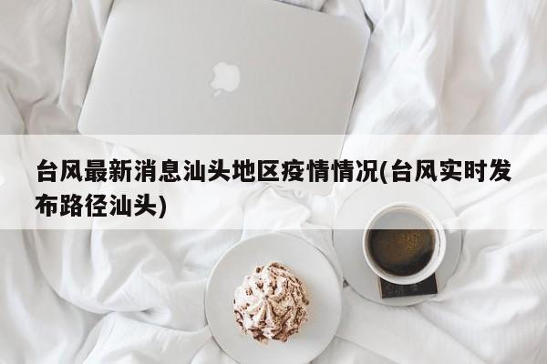台风最新消息汕头地区疫情情况(台风实时发布路径汕头)