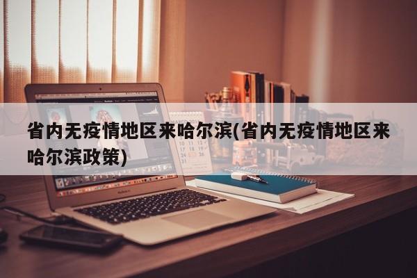 省内无疫情地区来哈尔滨(省内无疫情地区来哈尔滨政策)
