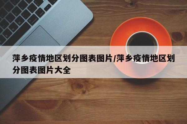 萍乡疫情地区划分图表图片/萍乡疫情地区划分图表图片大全