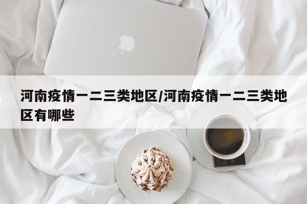 河南疫情一二三类地区/河南疫情一二三类地区有哪些