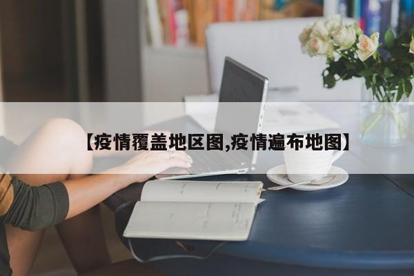 【疫情覆盖地区图,疫情遍布地图】