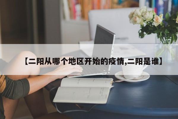 【二阳从哪个地区开始的疫情,二阳是谁】