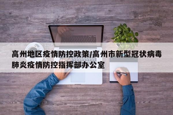 高州地区疫情防控政策/高州市新型冠状病毒肺炎疫情防控指挥部办公室