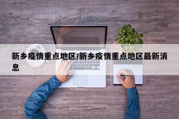 新乡疫情重点地区/新乡疫情重点地区最新消息