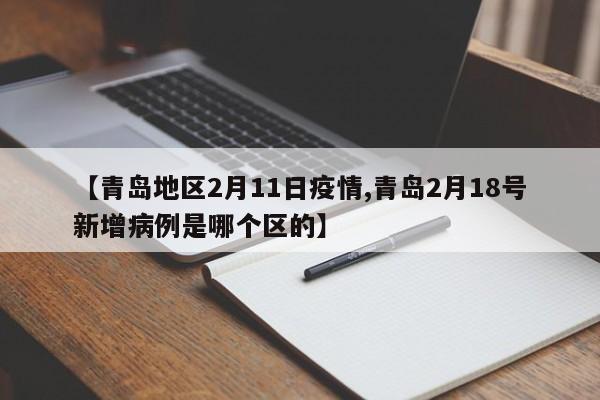 【青岛地区2月11日疫情,青岛2月18号新增病例是哪个区的】