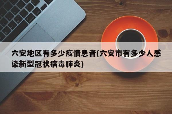 六安地区有多少疫情患者(六安市有多少人感染新型冠状病毒肺炎)
