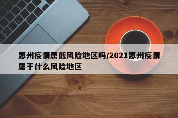 惠州疫情属低风险地区吗/2021惠州疫情属于什么风险地区