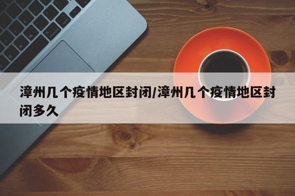 漳州几个疫情地区封闭/漳州几个疫情地区封闭多久