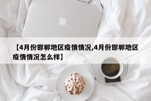 【4月份邯郸地区疫情情况,4月份邯郸地区疫情情况怎么样】